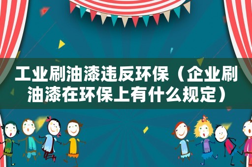 工業刷油漆違反環保（企業刷油漆在環保上有什么規定）