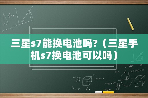 三星s7能換電池嗎?（三星手機s7換電池可以嗎）