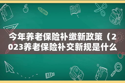 今年養(yǎng)老保險(xiǎn)補(bǔ)繳新政策（2023養(yǎng)老保險(xiǎn)補(bǔ)交新規(guī)是什么）
