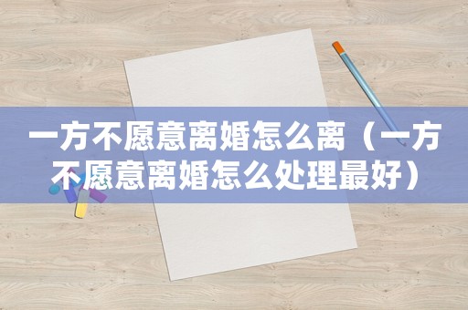 一方不愿意離婚怎么離（一方不愿意離婚怎么處理最好）