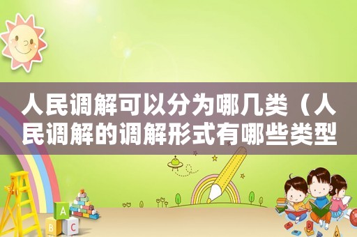 人民調解可以分為哪幾類（人民調解的調解形式有哪些類型）