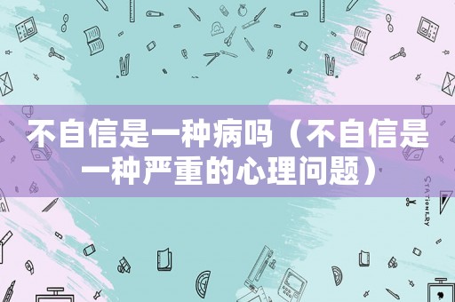不自信是一種病嗎（不自信是一種嚴重的心理問題）