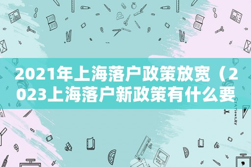 2021年上海落戶政策放寬（2023上海落戶新政策有什么要求）