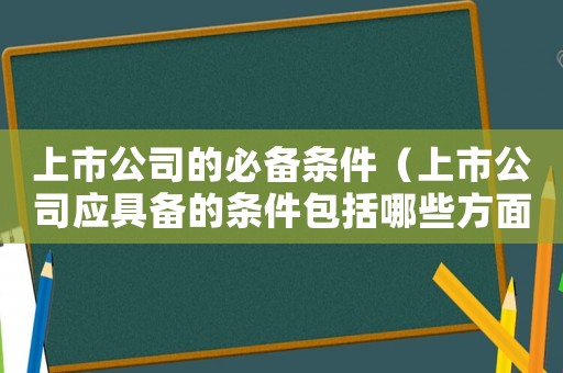 上市公司的必備條件（上市公司應具備的條件包括哪些方面）