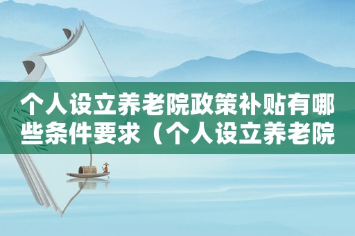 個人設立養老院政策補貼有哪些條件要求（個人設立養老院政策補貼有哪些條件）