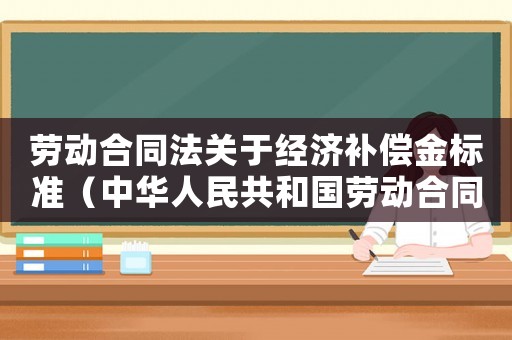 勞動合同法關于經濟補償金標準（中華人民共和國勞動合同法經濟補償）