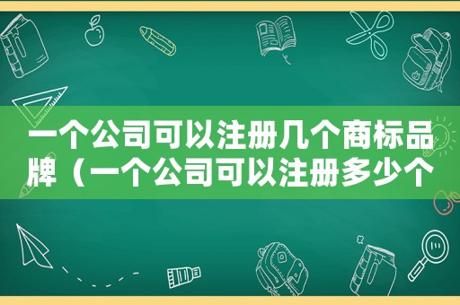 一個公司可以注冊幾個商標品牌（一個公司可以注冊多少個品牌）