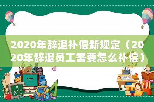 2020年辭退補償新規定（2020年辭退員工需要怎么補償）