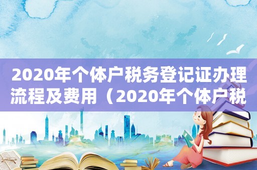2020年個體戶稅務登記證辦理流程及費用（2020年個體戶稅務登記證辦理流程）