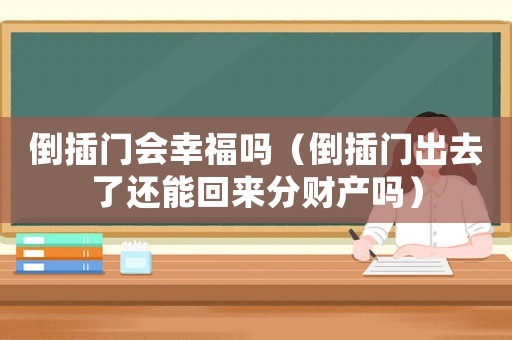 倒插門會幸福嗎（倒插門出去了還能回來分財產(chǎn)嗎）