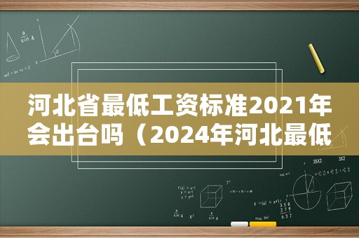河北省最低工資標準2021年會出臺嗎（2024年河北最低工資標準是多少）