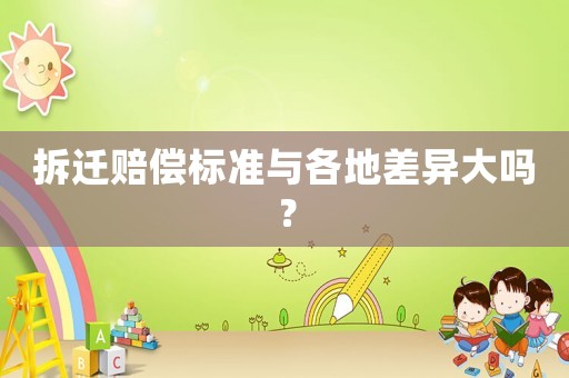 拆遷賠償標(biāo)準(zhǔn)與各地差異大嗎？