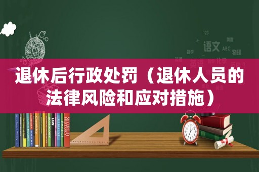 退休后行政處罰（退休人員的法律風險和應對措施）