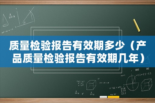 質量檢驗報告有效期多少（產品質量檢驗報告有效期幾年）