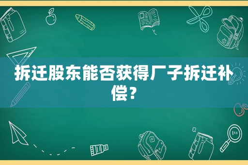 拆遷股東能否獲得廠子拆遷補償？