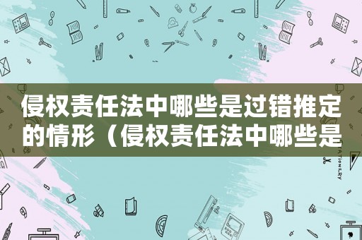 侵權責任法中哪些是過錯推定的情形（侵權責任法中哪些是過錯推定的）