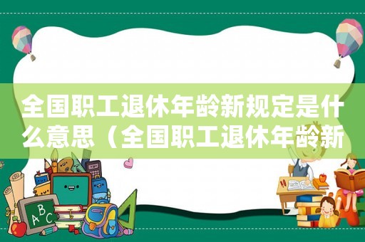 全國職工退休年齡新規定是什么意思（全國職工退休年齡新規定是什么）
