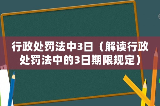 行政處罰法中3日（解讀行政處罰法中的3日期限規定）
