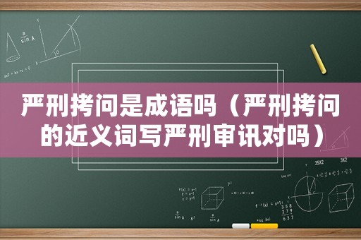 嚴(yán)刑拷問是成語(yǔ)嗎（嚴(yán)刑拷問的近義詞寫嚴(yán)刑審訊對(duì)嗎）