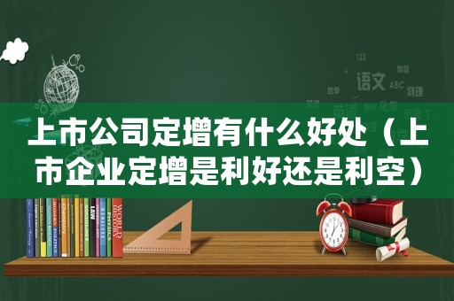 上市公司定增有什么好處（上市企業定增是利好還是利空）