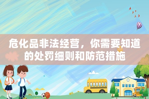 危化品非法經(jīng)營，你需要知道的處罰細(xì)則和防范措施