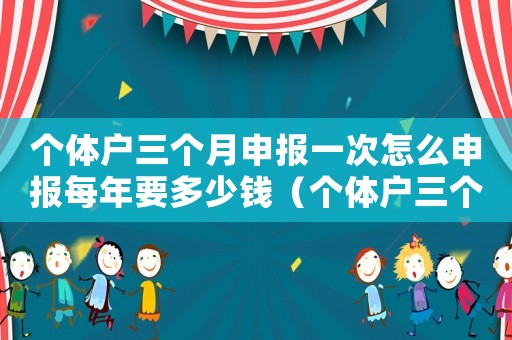 個體戶三個月申報一次怎么申報每年要多少錢（個體戶三個月申報一次怎么申報）