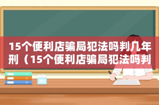 15個(gè)便利店騙局犯法嗎判幾年刑（15個(gè)便利店騙局犯法嗎判幾年）