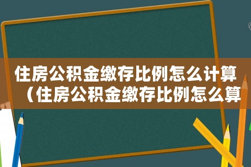 住房公積金繳存比例怎么計算（住房公積金繳存比例怎么算出來的）