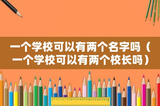 一個學校可以有兩個名字嗎（一個學校可以有兩個校長嗎）