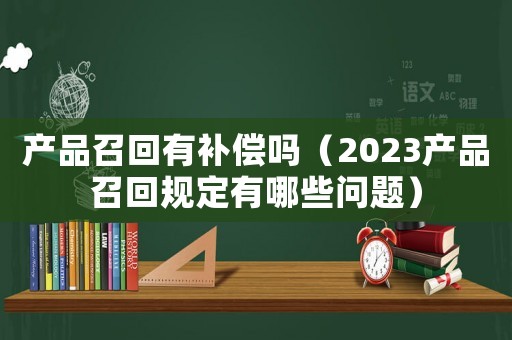 產品召回有補償嗎（2023產品召回規定有哪些問題）