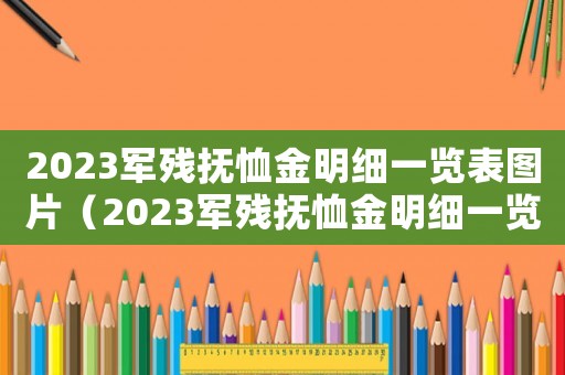 2023軍殘撫恤金明細(xì)一覽表圖片（2023軍殘撫恤金明細(xì)一覽表）