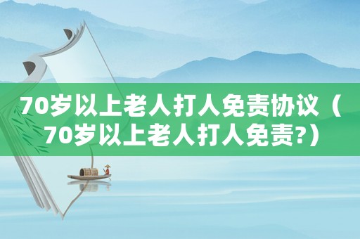 70歲以上老人打人免責協議（70歲以上老人打人免責?）