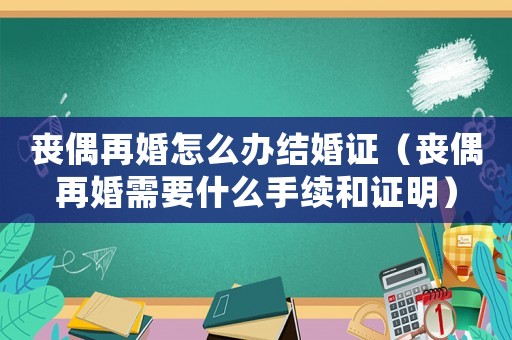 喪偶再婚怎么辦結婚證（喪偶再婚需要什么手續和證明）