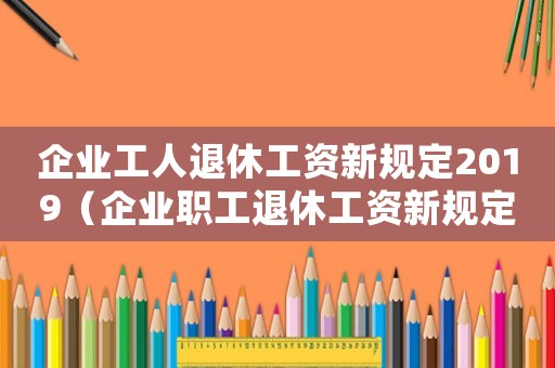 企業(yè)工人退休工資新規(guī)定2019（企業(yè)職工退休工資新規(guī)定2020）