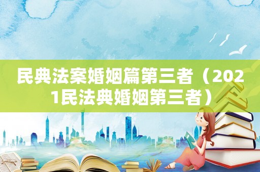 民典法案婚姻篇第三者（2021民法典婚姻第三者）