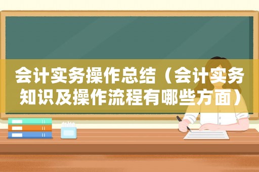 會計實務操作總結（會計實務知識及操作流程有哪些方面）