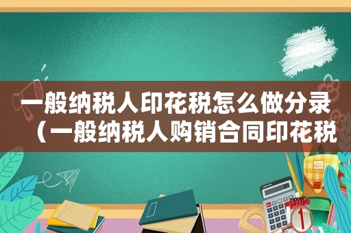 一般納稅人印花稅怎么做分錄（一般納稅人購銷合同印花稅怎么算）