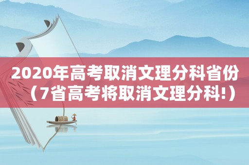 2020年高考取消文理分科省份（7省高考將取消文理分科!）