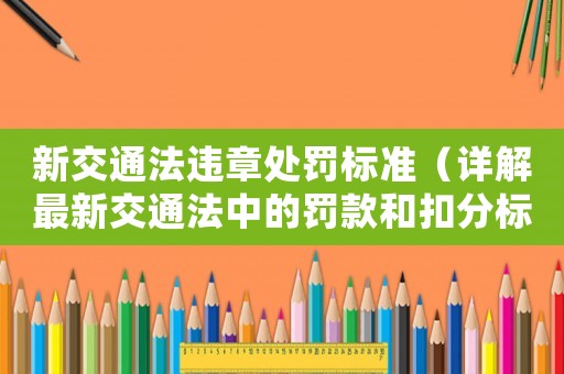 新交通法違章處罰標準（詳解最新交通法中的罰款和扣分標準）