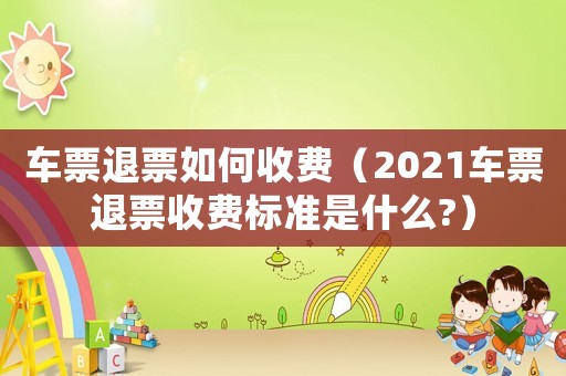 車票退票如何收費(fèi)（2021車票退票收費(fèi)標(biāo)準(zhǔn)是什么?）