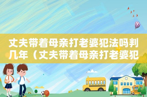 丈夫帶著母親打老婆犯法嗎判幾年（丈夫帶著母親打老婆犯法嗎）