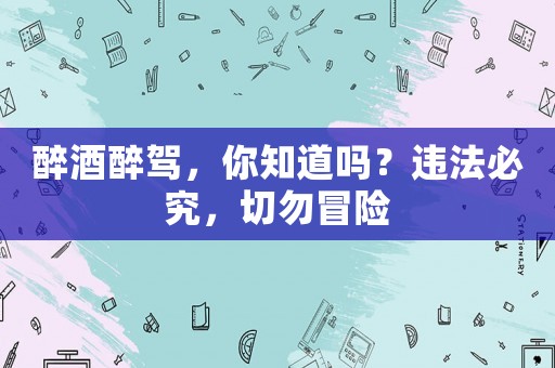 醉酒醉駕，你知道嗎？違法必究，切勿冒險