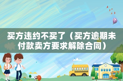 買方違約不買了（買方逾期未付款賣方要求解除合同）