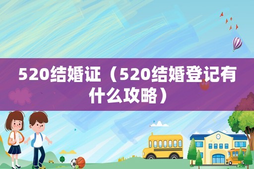 520結(jié)婚證（520結(jié)婚登記有什么攻略）