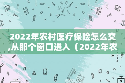 2022年農村醫療保險怎么交,從那個窗口進入（2022年農村醫療保險怎么交）