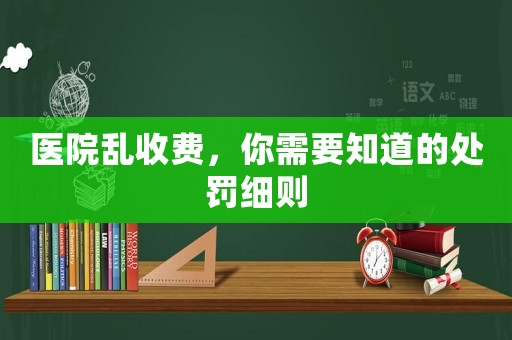 醫(yī)院亂收費(fèi)，你需要知道的處罰細(xì)則