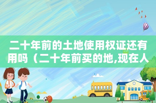 二十年前的土地使用權(quán)證還有用嗎（二十年前買的地,現(xiàn)在人家要怎么辦）