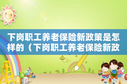 下崗職工養老保險新政策是怎樣的（下崗職工養老保險新政策有什么影響）