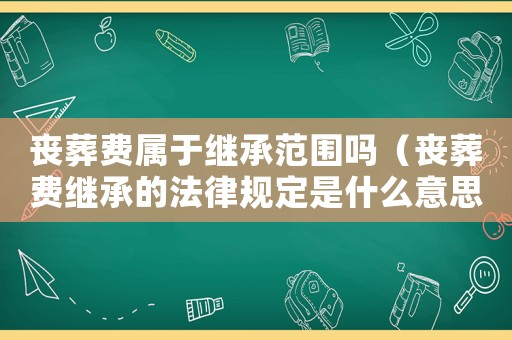喪葬費屬于繼承范圍嗎（喪葬費繼承的法律規定是什么意思）