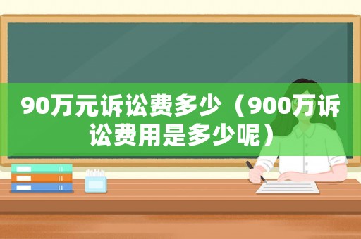 90萬元訴訟費多少（900萬訴訟費用是多少呢）